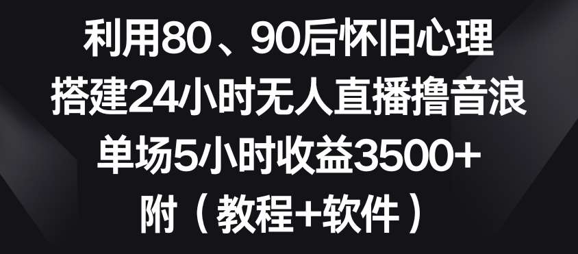 利用80、90后怀旧心理，搭建24小时无人直播撸音浪，单场5小时收益3500+（教程+软件）【揭秘】云深网创社聚集了最新的创业项目，副业赚钱，助力网络赚钱创业。云深网创社