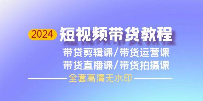 （9929期）2024短视频带货教程，剪辑课+运营课+直播课+拍摄课（全套高清无水印）云深网创社聚集了最新的创业项目，副业赚钱，助力网络赚钱创业。云深网创社