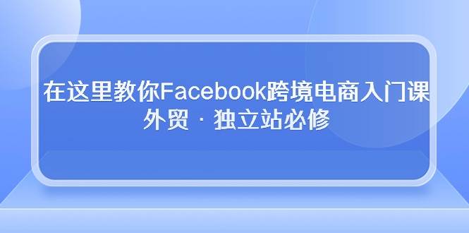 （10259期）在这里教你Facebook跨境电商入门课，外贸·独立站必修云深网创社聚集了最新的创业项目，副业赚钱，助力网络赚钱创业。云深网创社