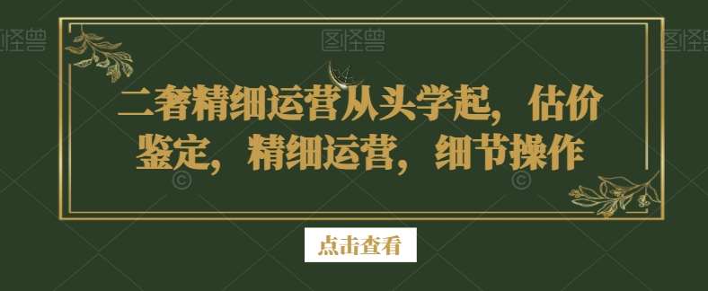 二奢精细运营从头学起，估价鉴定，精细运营，细节操作云深网创社聚集了最新的创业项目，副业赚钱，助力网络赚钱创业。云深网创社