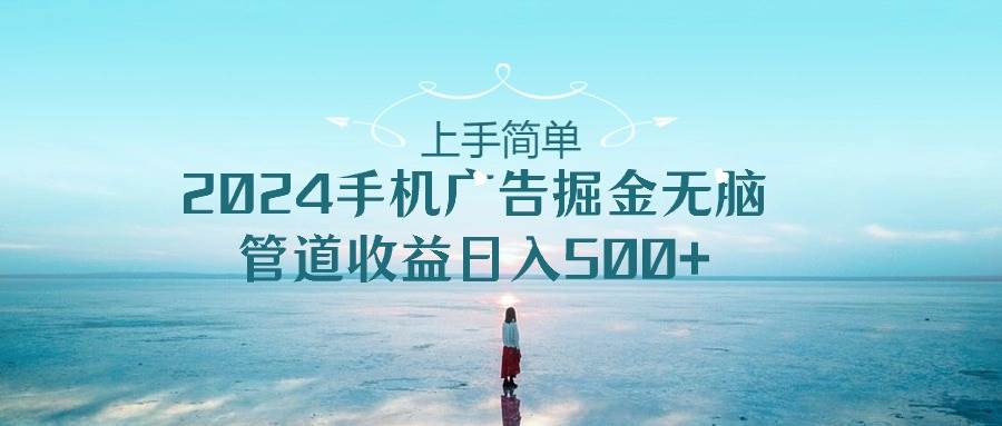 （10243期）上手简单，2024手机广告掘金无脑，管道收益日入500+云深网创社聚集了最新的创业项目，副业赚钱，助力网络赚钱创业。云深网创社