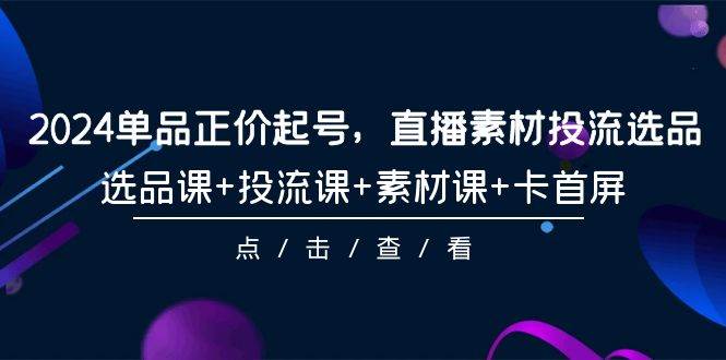 （9718期）2024单品正价起号，直播素材投流选品，选品课+投流课+素材课+卡首屏-101节云深网创社聚集了最新的创业项目，副业赚钱，助力网络赚钱创业。云深网创社