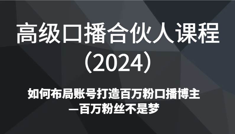 高级口播合伙人课程（2024）如何布局账号打造百万粉口播博主—百万粉丝不是梦云深网创社聚集了最新的创业项目，副业赚钱，助力网络赚钱创业。云深网创社