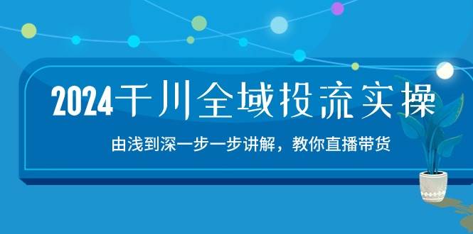 （10848期）2024千川-全域投流精品实操：由谈到深一步一步讲解，教你直播带货-15节云深网创社聚集了最新的创业项目，副业赚钱，助力网络赚钱创业。云深网创社