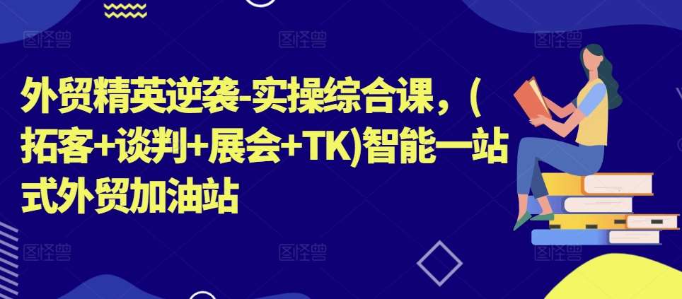 外贸精英逆袭-实操综合课，(拓客+谈判+展会+TK)智能一站式外贸加油站云深网创社聚集了最新的创业项目，副业赚钱，助力网络赚钱创业。云深网创社