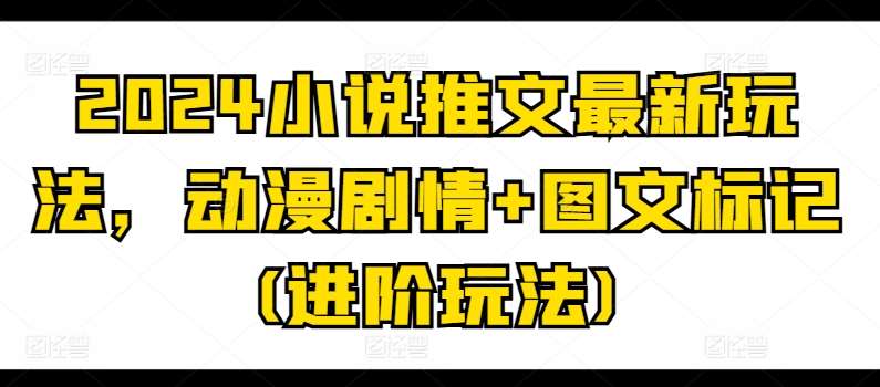 2024小说推文最新玩法，动漫剧情+图文标记(进阶玩法)云深网创社聚集了最新的创业项目，副业赚钱，助力网络赚钱创业。云深网创社