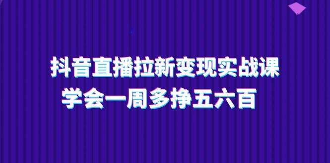 抖音直播拉新变现实操课，学会一周多挣五六百（15节课）云深网创社聚集了最新的创业项目，副业赚钱，助力网络赚钱创业。云深网创社