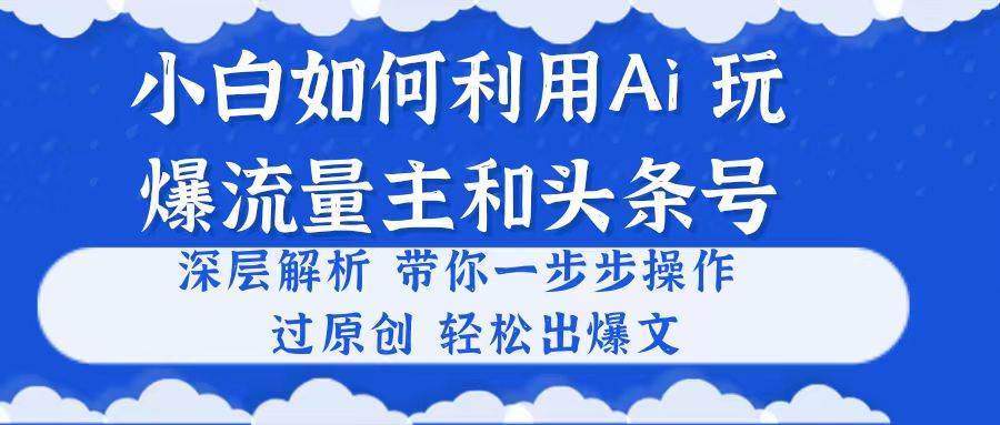 （10882期）小白如何利用Ai，完爆流量主和头条号 深层解析，一步步操作，过原创出爆文云深网创社聚集了最新的创业项目，副业赚钱，助力网络赚钱创业。云深网创社