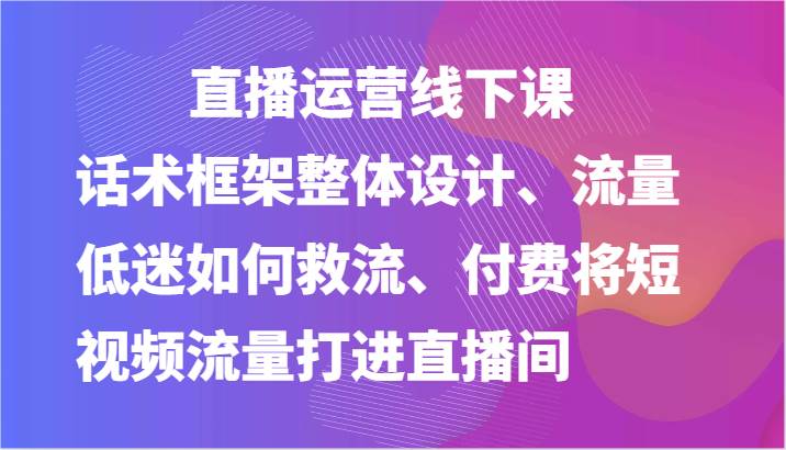 直播运营线下课-话术框架整体设计、流量低迷如何救流、付费将短视频流量打进直播间云深网创社聚集了最新的创业项目，副业赚钱，助力网络赚钱创业。云深网创社