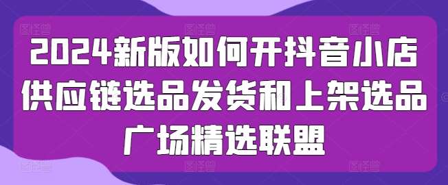 2024新版如何开抖音小店供应链选品发货和上架选品广场精选联盟云深网创社聚集了最新的创业项目，副业赚钱，助力网络赚钱创业。云深网创社