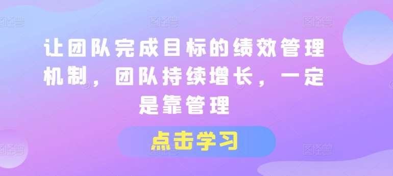 让团队完成目标的绩效管理机制，团队持续增长，一定是靠管理云深网创社聚集了最新的创业项目，副业赚钱，助力网络赚钱创业。云深网创社