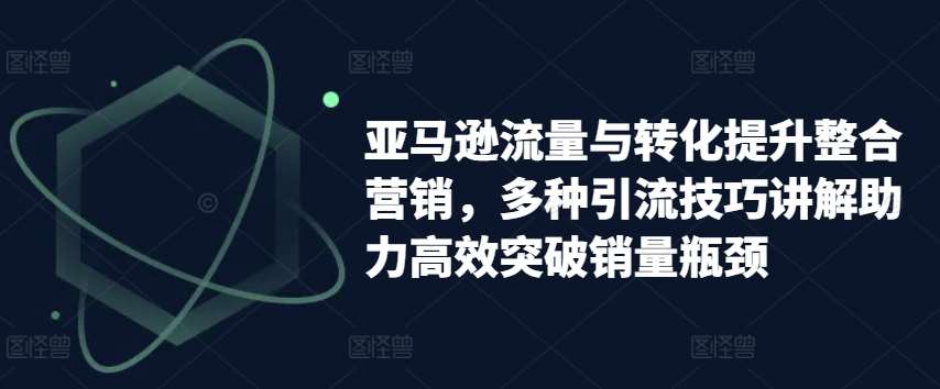 亚马逊流量与转化提升整合营销，多种引流技巧讲解助力高效突破销量瓶颈云深网创社聚集了最新的创业项目，副业赚钱，助力网络赚钱创业。云深网创社