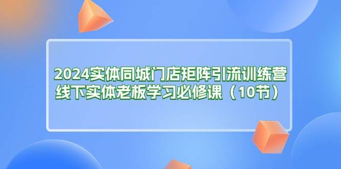 （11258期）2024实体同城门店矩阵引流训练营，线下实体老板学习必修课（10节）云深网创社聚集了最新的创业项目，副业赚钱，助力网络赚钱创业。云深网创社