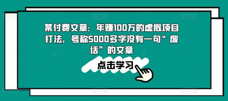 某付费文章：年赚100w的虚拟项目打法，号称5000多字没有一句“废话”的文章云深网创社聚集了最新的创业项目，副业赚钱，助力网络赚钱创业。云深网创社