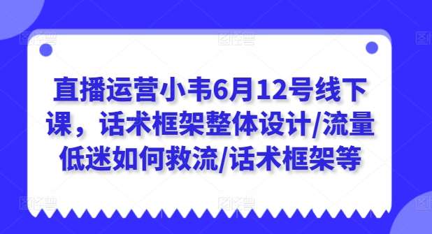 直播运营小韦6月12号线下课，话术框架整体设计/流量低迷如何救流/话术框架等云深网创社聚集了最新的创业项目，副业赚钱，助力网络赚钱创业。云深网创社