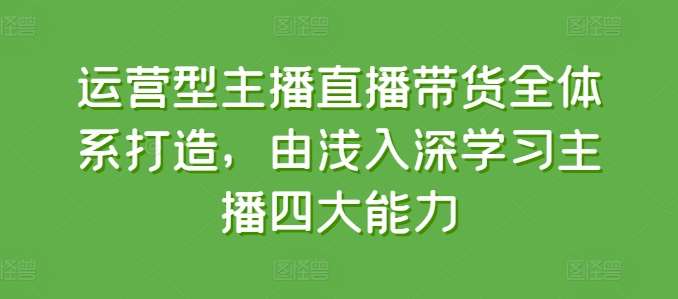 运营型主播直播带货全体系打造，由浅入深学习主播四大能力云深网创社聚集了最新的创业项目，副业赚钱，助力网络赚钱创业。云深网创社