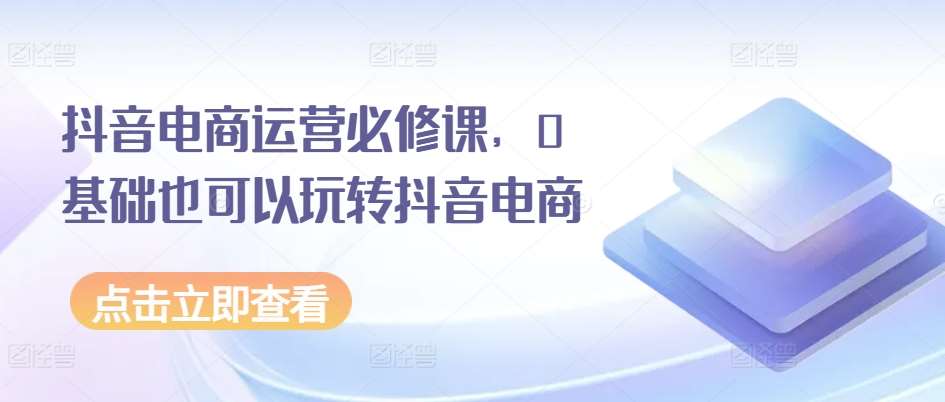 抖音电商运营必修课，0基础也可以玩转抖音电商云深网创社聚集了最新的创业项目，副业赚钱，助力网络赚钱创业。云深网创社