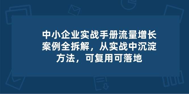 中小企业实操手册-流量增长案例拆解，从实操中沉淀方法，可复用可落地云深网创社聚集了最新的创业项目，副业赚钱，助力网络赚钱创业。云深网创社