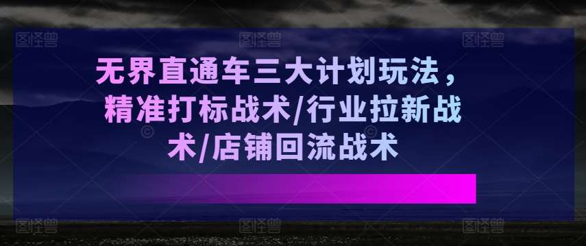 无界直通车三大计划玩法，精准打标战术/行业拉新战术/店铺回流战术云深网创社聚集了最新的创业项目，副业赚钱，助力网络赚钱创业。云深网创社