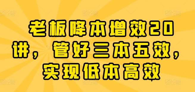 老板降本增效20讲，管好三本五效，实现低本高效云深网创社聚集了最新的创业项目，副业赚钱，助力网络赚钱创业。云深网创社