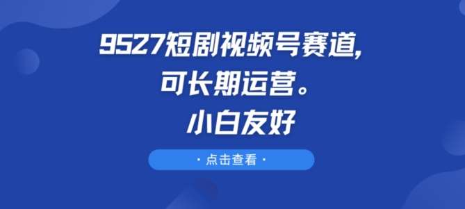 9527短剧视频号赛道，可长期运营，小白友好【揭秘】云深网创社聚集了最新的创业项目，副业赚钱，助力网络赚钱创业。云深网创社