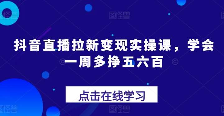 抖音直播拉新变现实操课，学会一周多挣五六百云深网创社聚集了最新的创业项目，副业赚钱，助力网络赚钱创业。云深网创社