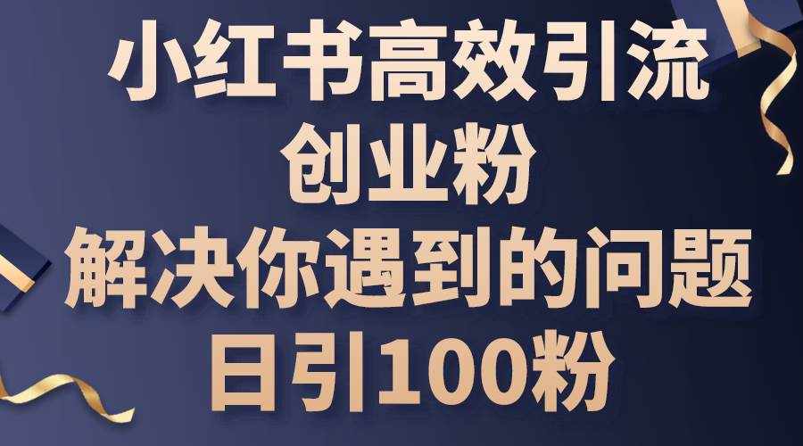 （10929期）小红书高效引流创业粉，解决你遇到的问题，日引100粉云深网创社聚集了最新的创业项目，副业赚钱，助力网络赚钱创业。云深网创社