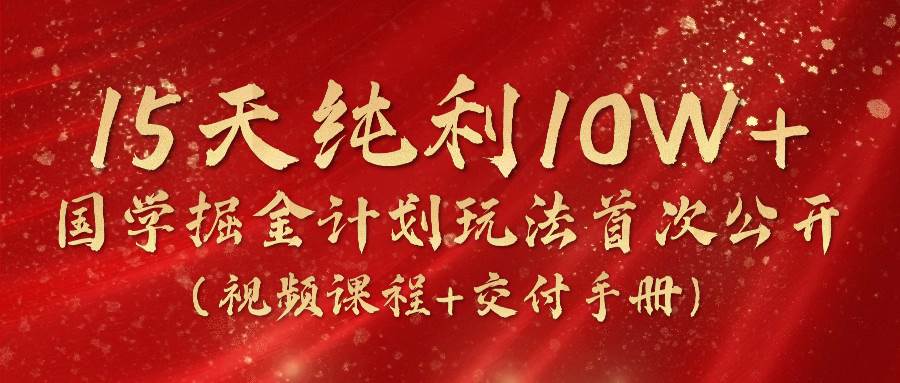 《国学掘金计划2024》实战教学视频，15天纯利10W+（视频课程+交付手册）云深网创社聚集了最新的创业项目，副业赚钱，助力网络赚钱创业。云深网创社