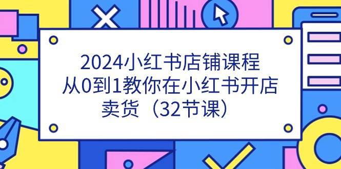 2024小红书店铺课程，从0到1教你在小红书开店卖货（32节课）云深网创社聚集了最新的创业项目，副业赚钱，助力网络赚钱创业。云深网创社