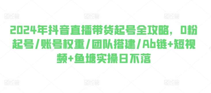 2024年抖音直播带货起号全攻略，0粉起号/账号权重/团队搭建/Ab链+短视频+鱼塘实操日不落云深网创社聚集了最新的创业项目，副业赚钱，助力网络赚钱创业。云深网创社