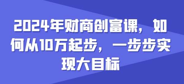 2024年财商创富课，如何从10w起步，一步步实现大目标云深网创社聚集了最新的创业项目，副业赚钱，助力网络赚钱创业。云深网创社