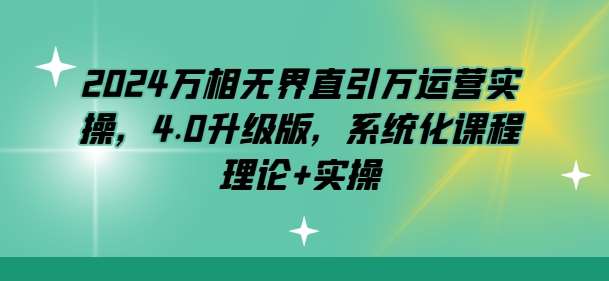 2024万相无界直引万运营实操，4.0升级版，系统化课程 理论+实操云深网创社聚集了最新的创业项目，副业赚钱，助力网络赚钱创业。云深网创社