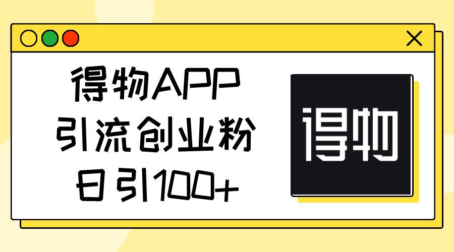 （11027期）得物APP引流创业粉，日引100+云深网创社聚集了最新的创业项目，副业赚钱，助力网络赚钱创业。云深网创社