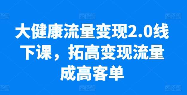 大健康流量变现2.0线下课，​拓高变现流量成高客单，业绩10倍增长，低粉高变现，只讲落地实操云深网创社聚集了最新的创业项目，副业赚钱，助力网络赚钱创业。云深网创社