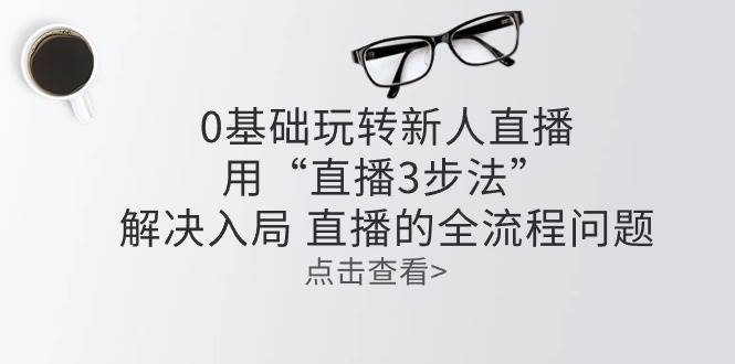 （10916期）零基础玩转新人直播：用“直播3步法”解决入局 直播全流程问题云深网创社聚集了最新的创业项目，副业赚钱，助力网络赚钱创业。云深网创社