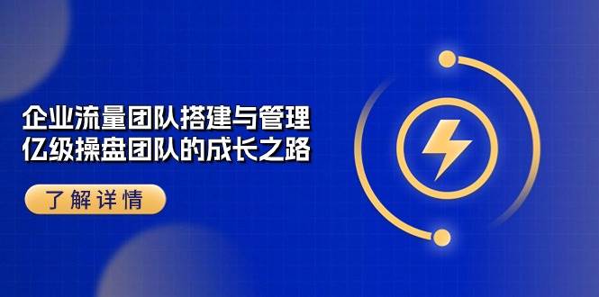 （10837期）企业 流量团队-搭建与管理，亿级 操盘团队的成长之路（28节课）云深网创社聚集了最新的创业项目，副业赚钱，助力网络赚钱创业。云深网创社