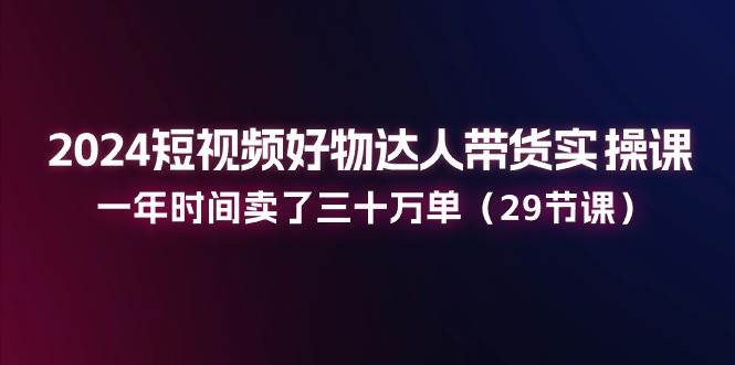 2024短视频好物达人带货实操课：一年时间卖了三十万单（29节课）云深网创社聚集了最新的创业项目，副业赚钱，助力网络赚钱创业。云深网创社