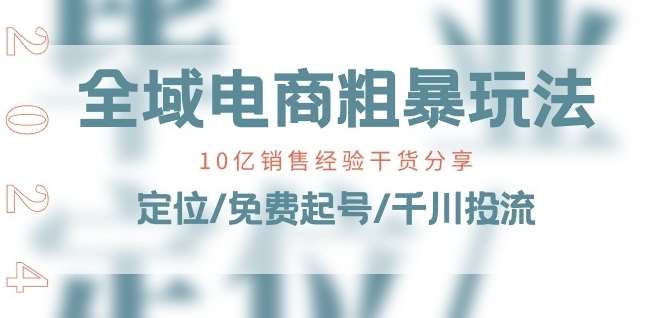 全域电商-粗暴玩法课：10亿销售经验干货分享!定位/免费起号/千川投流云深网创社聚集了最新的创业项目，副业赚钱，助力网络赚钱创业。云深网创社