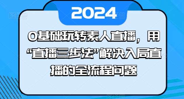 0基础玩转素人直播，用“直播三步法”解决入局直播的全流程问题云深网创社聚集了最新的创业项目，副业赚钱，助力网络赚钱创业。云深网创社