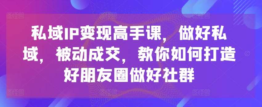 私域IP变现高手课，做好私域，被动成交，教你如何打造好朋友圈做好社群云深网创社聚集了最新的创业项目，副业赚钱，助力网络赚钱创业。云深网创社