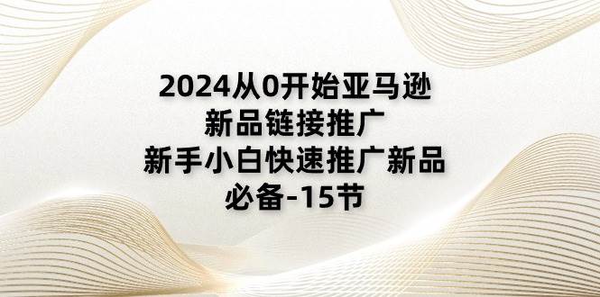 （11224期）2024从0开始亚马逊新品链接推广，新手小白快速推广新品的必备-15节云深网创社聚集了最新的创业项目，副业赚钱，助力网络赚钱创业。云深网创社