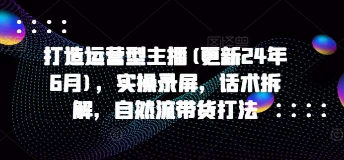 打造运营型主播(更新24年6月)，实操录屏，话术拆解，自然流带货打法云深网创社聚集了最新的创业项目，副业赚钱，助力网络赚钱创业。云深网创社