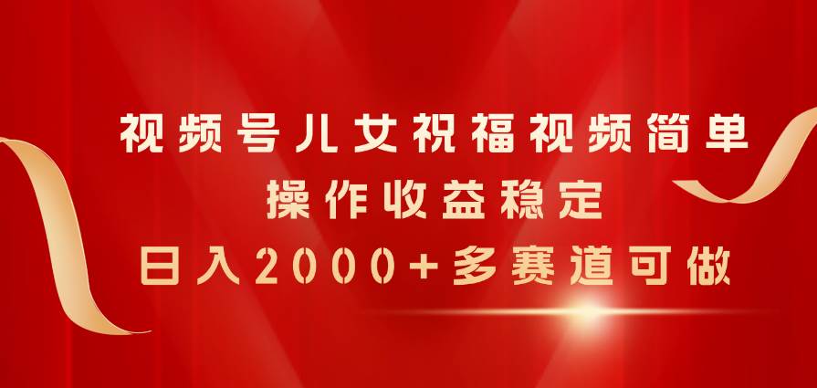 （11060期）视频号儿女祝福视频，简单操作收益稳定，日入2000+，多赛道可做云深网创社聚集了最新的创业项目，副业赚钱，助力网络赚钱创业。云深网创社