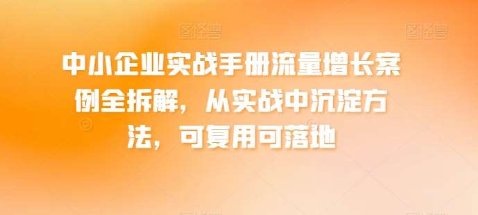 中小企业实战手册流量增长案例全拆解，从实战中沉淀方法，可复用可落地云深网创社聚集了最新的创业项目，副业赚钱，助力网络赚钱创业。云深网创社