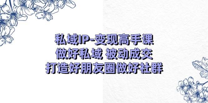 私域IP变现高手课：做好私域被动成交，打造好朋友圈做好社群（18节）云深网创社聚集了最新的创业项目，副业赚钱，助力网络赚钱创业。云深网创社