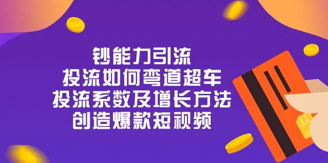 钞 能 力 引 流：投流弯道超车，投流系数及增长方法，创造爆款短视频（20节）云深网创社聚集了最新的创业项目，副业赚钱，助力网络赚钱创业。云深网创社