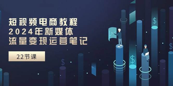 （10957期）短视频电商教程：2024年新媒体流量变现运营笔记（25节课）云深网创社聚集了最新的创业项目，副业赚钱，助力网络赚钱创业。云深网创社