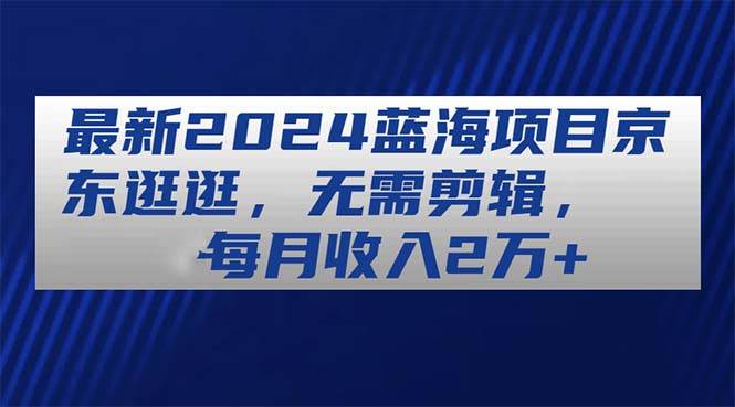 （11041期）最新2024蓝海项目京东逛逛，无需剪辑，每月收入2万+云深网创社聚集了最新的创业项目，副业赚钱，助力网络赚钱创业。云深网创社