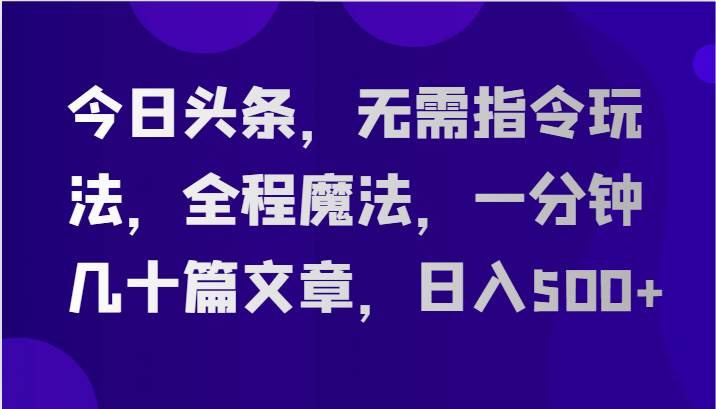 今日头条，无需指令玩法，全程魔法，一分钟几十篇文章，日入500+云深网创社聚集了最新的创业项目，副业赚钱，助力网络赚钱创业。云深网创社