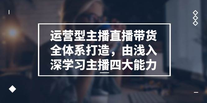 运营型主播直播带货全体系打造，由浅入深学习主播四大能力（9节）云深网创社聚集了最新的创业项目，副业赚钱，助力网络赚钱创业。云深网创社